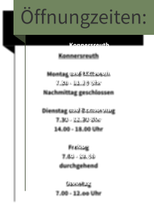 Öffnungzeiten: Konnersreuth  Montag und Mittwoch 7.30 - 12.30 Uhr  Nachmittag geschlossen  Dienstag und Donnerstag 7.30 - 12.30 Uhr 14.00 - 18.00 Uhr  Freitag  7.00 - 18.00  durchgehend  Samstag  7.00 - 12.oo Uhr