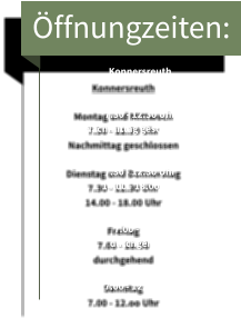 Öffnungzeiten: Konnersreuth  Montag und Mittwoch 7.30 - 12.30 Uhr  Nachmittag geschlossen  Dienstag und Donnerstag 7.30 - 12.30 Uhr 14.00 - 18.00 Uhr  Freitag  7.00 - 18.00  durchgehend  Samstag  7.00 - 12.oo Uhr